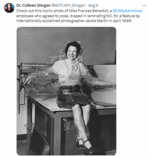 On August 9, 2024, Dr. Shogan posted this iconic photo of Miss Frances Benedict, a National Archives 
employee who agreed to pose, draped in laminating foil, for a feature by internationally acclaimed photographer Jackie Martin in April 1946.